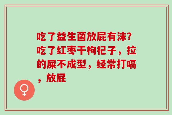 吃了益生菌放屁有沫？吃了红枣干枸杞子，拉的屎不成型，经常打嗝，放屁