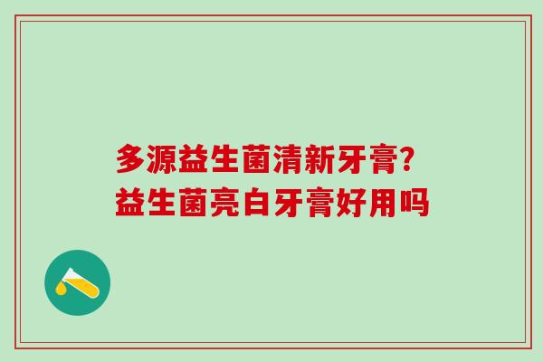 多源益生菌清新牙膏？益生菌亮白牙膏好用吗