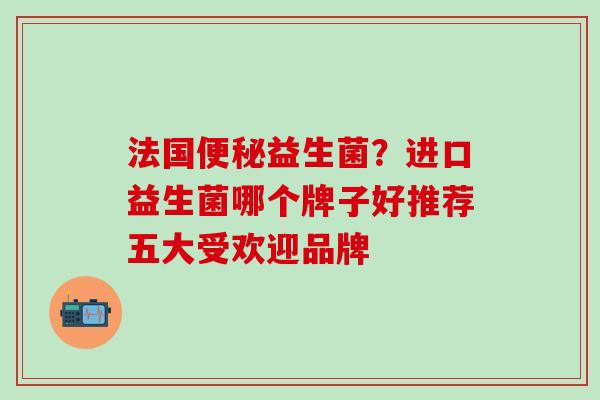 法国便秘益生菌？进口益生菌哪个牌子好推荐五大受欢迎品牌