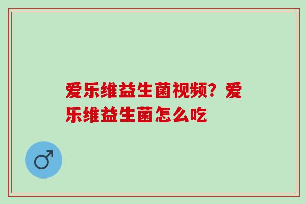 爱乐维益生菌视频？爱乐维益生菌怎么吃