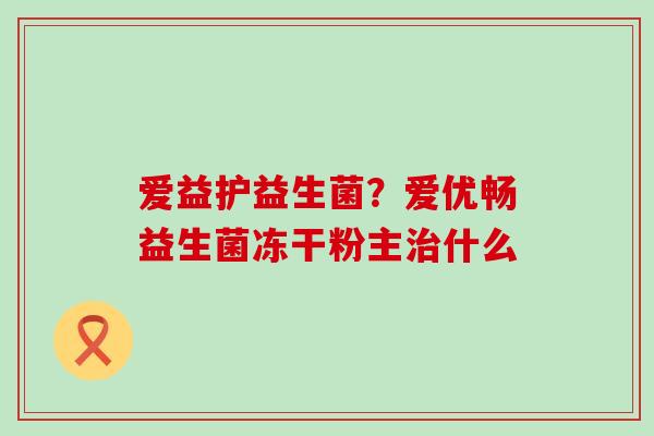 爱益护益生菌?爱优畅益生菌冻干粉主什么 爱益护益生菌?爱优畅益生菌冻干粉主什么