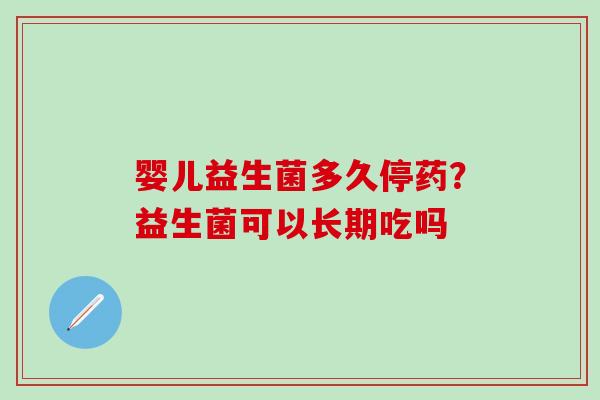 婴儿益生菌多久停药？益生菌可以长期吃吗