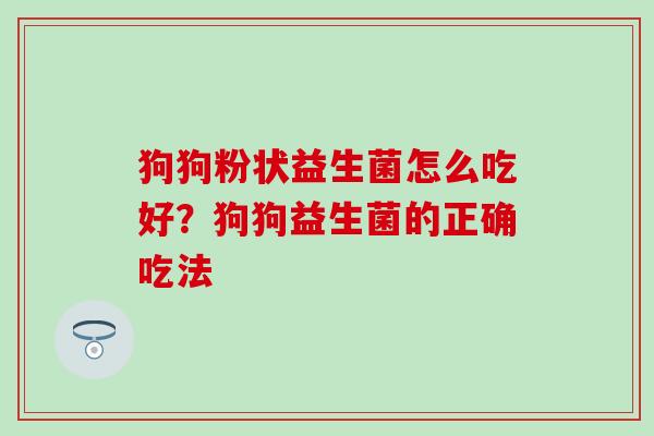 狗狗粉状益生菌怎么吃好？狗狗益生菌的正确吃法