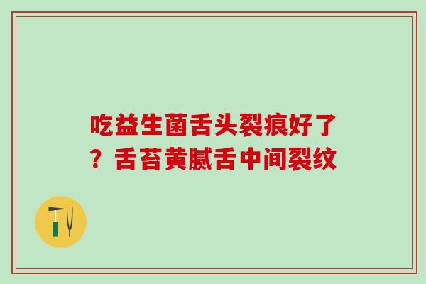吃益生菌舌头裂痕好了？舌苔黄腻舌中间裂纹