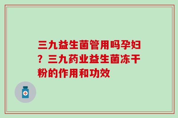 三九益生菌管用吗孕妇？三九药业益生菌冻干粉的作用和功效