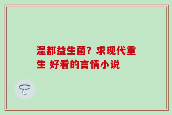 涅都益生菌？求现代重生 好看的言情小说