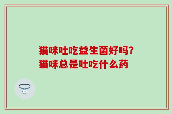 猫咪吐吃益生菌好吗？猫咪总是吐吃什么药