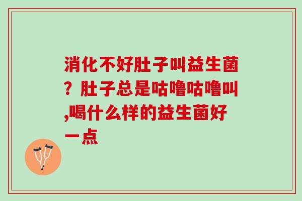 消化不好肚子叫益生菌？肚子总是咕噜咕噜叫,喝什么样的益生菌好一点