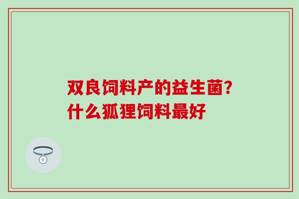 双良饲料产的益生菌?什么狐狸饲料好 双良饲料产的益生菌?什么狐狸饲料好