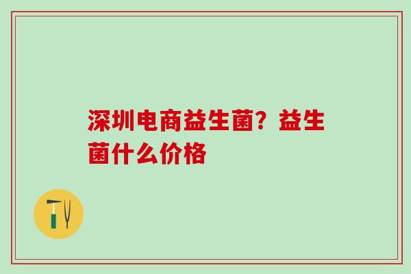 深圳电商益生菌?益生菌什么价格 深圳电商益生菌?益生菌什么价格
