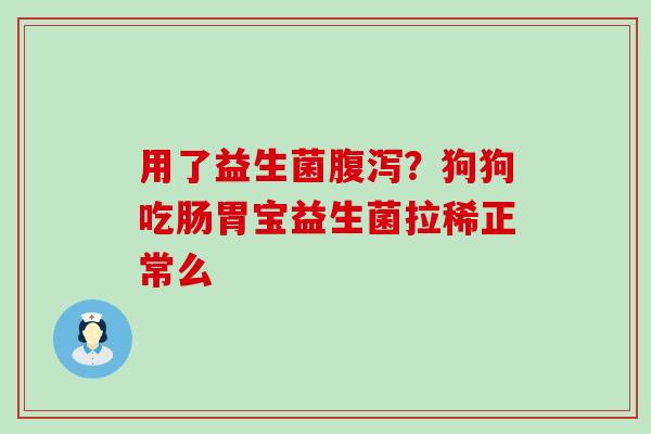 用了益生菌腹泻？狗狗吃肠胃宝益生菌拉稀正常么