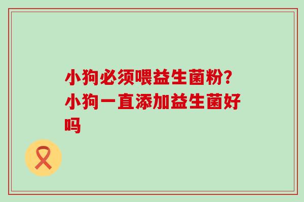 小狗必须喂益生菌粉？小狗一直添加益生菌好吗