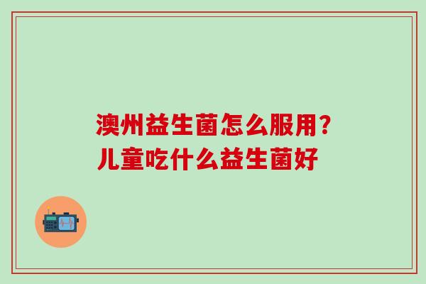 澳州益生菌怎么服用？儿童吃什么益生菌好
