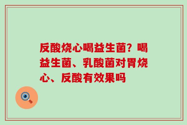 反酸烧心喝益生菌？喝益生菌、乳酸菌对胃烧心、反酸有效果吗