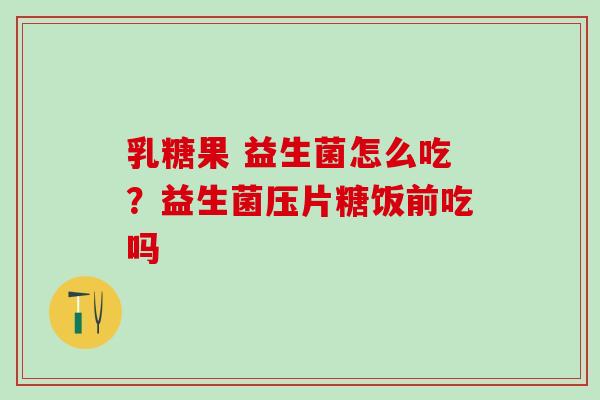 乳糖果 益生菌怎么吃？益生菌压片糖饭前吃吗