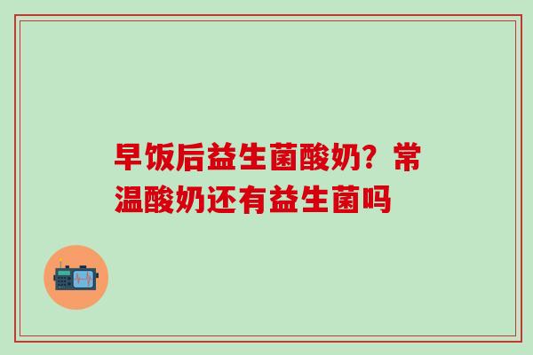 早饭后益生菌酸奶？常温酸奶还有益生菌吗