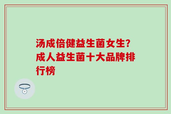 汤成倍健益生菌女生？成人益生菌十大品牌排行榜