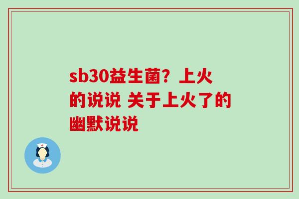 sb30益生菌？上火的说说 关于上火了的幽默说说