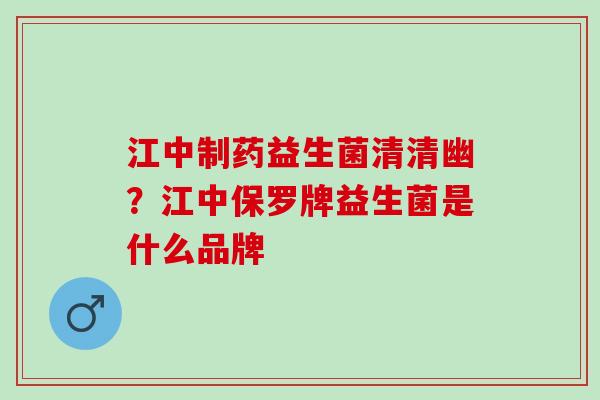 江中制药益生菌清清幽？江中保罗牌益生菌是什么品牌