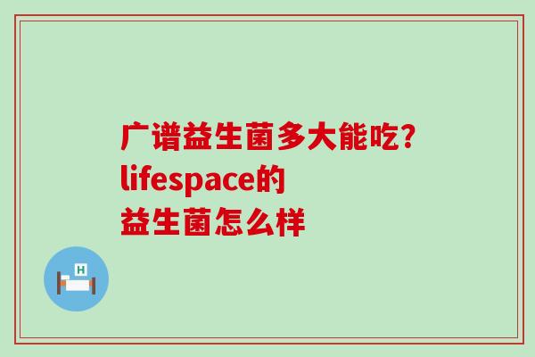 广谱益生菌多大能吃?lifespace的益生菌怎么样 广谱益生菌多大能吃?lifespace的益生菌怎么样