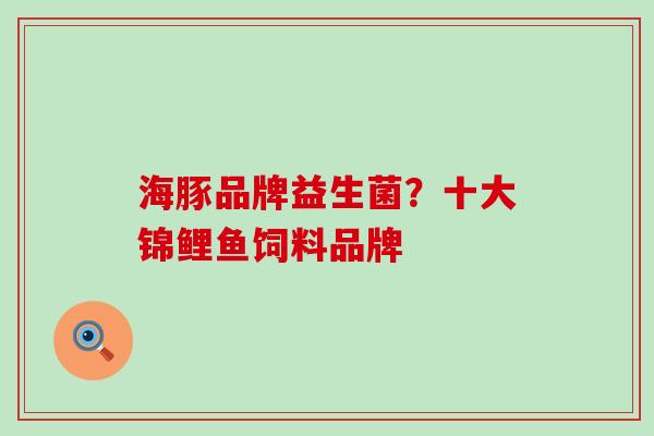 海豚品牌益生菌？十大锦鲤鱼饲料品牌