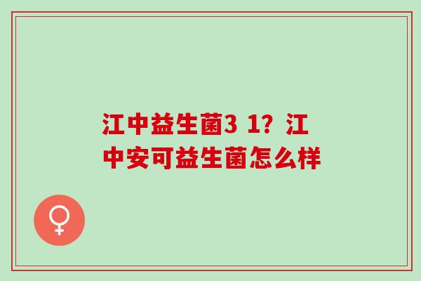 江中益生菌3 1？江中安可益生菌怎么样