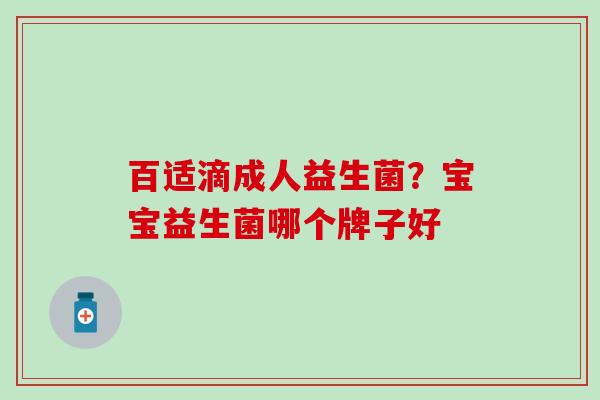 百适滴成人益生菌？宝宝益生菌哪个牌子好
