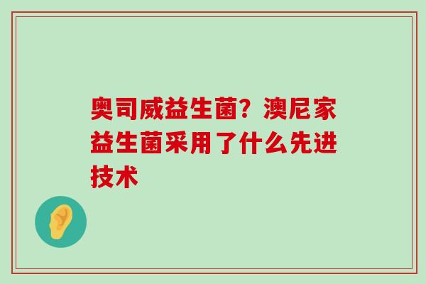 奥司威益生菌?澳尼家益生菌采用了什么先进技术 奥司威益生菌?澳尼家益生菌采用了什么先进技术