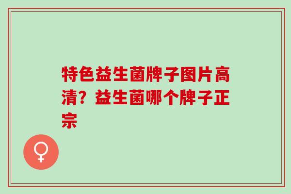 特色益生菌牌子图片高清？益生菌哪个牌子正宗