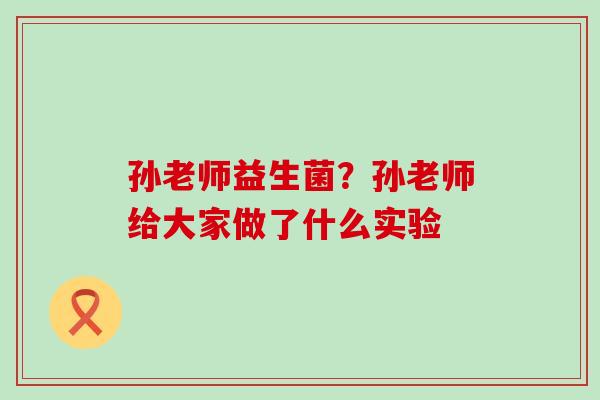 孙老师益生菌?孙老师给大家做了什么实验 孙老师益生菌?孙老师给大家做了什么实验