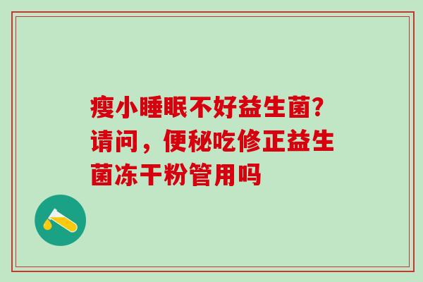 瘦小睡眠不好益生菌？请问，便秘吃修正益生菌冻干粉管用吗