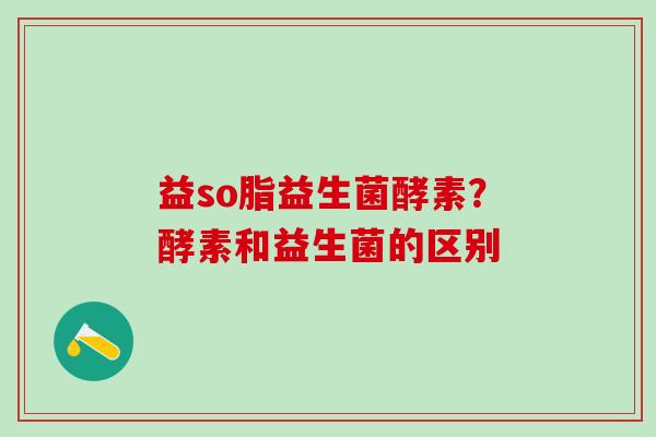 益so脂益生菌酵素？酵素和益生菌的区别
