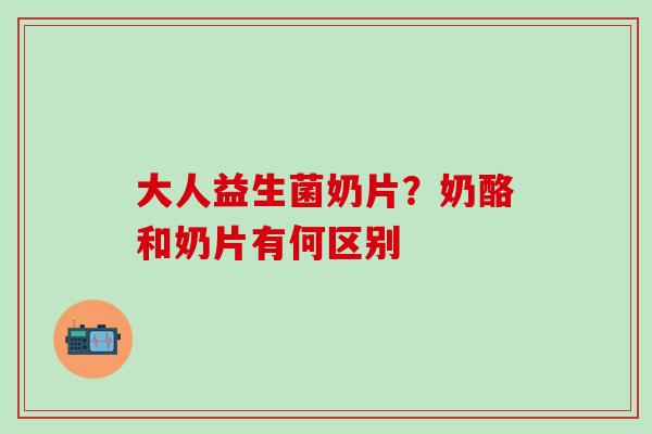 大人益生菌奶片？奶酪和奶片有何区别