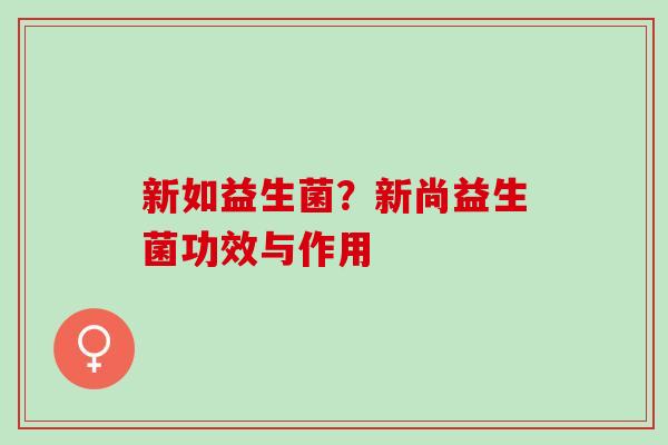 新如益生菌？新尚益生菌功效与作用
