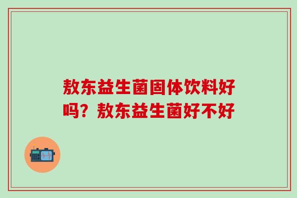 敖东益生菌固体饮料好吗？敖东益生菌好不好