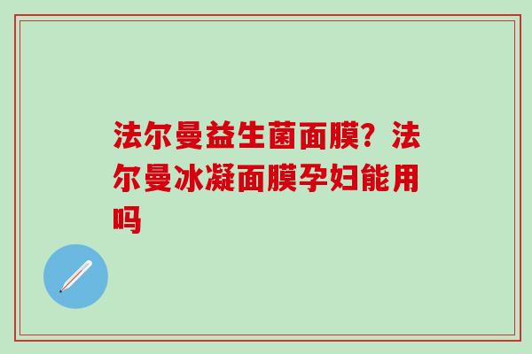 法尔曼益生菌面膜？法尔曼冰凝面膜孕妇能用吗