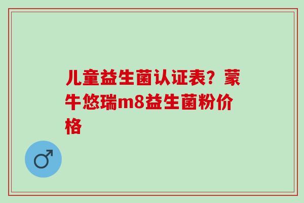 儿童益生菌认证表？蒙牛悠瑞m8益生菌粉价格