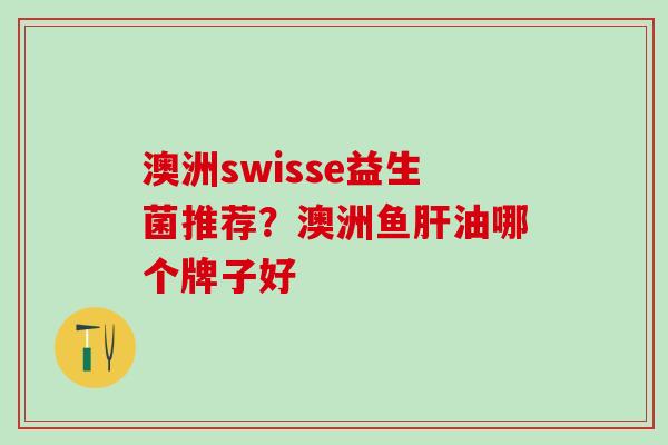 澳洲swisse益生菌推荐？澳洲鱼肝油哪个牌子好