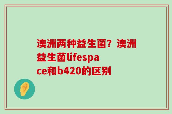 澳洲两种益生菌？澳洲益生菌lifespace和b420的区别