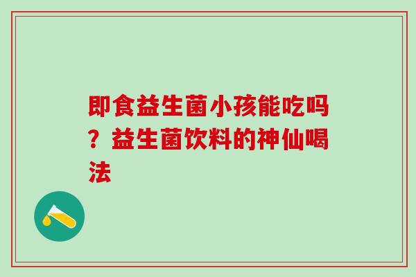 即食益生菌小孩能吃吗？益生菌饮料的神仙喝法