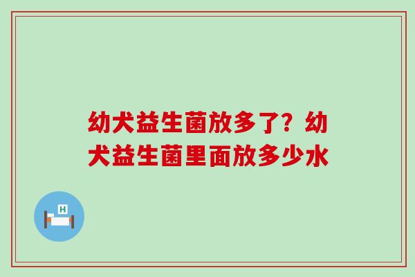 幼犬益生菌放多了？幼犬益生菌里面放多少水
