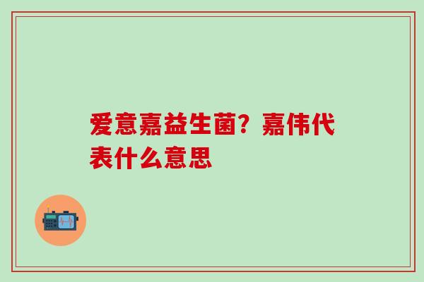 爱意嘉益生菌？嘉伟代表什么意思