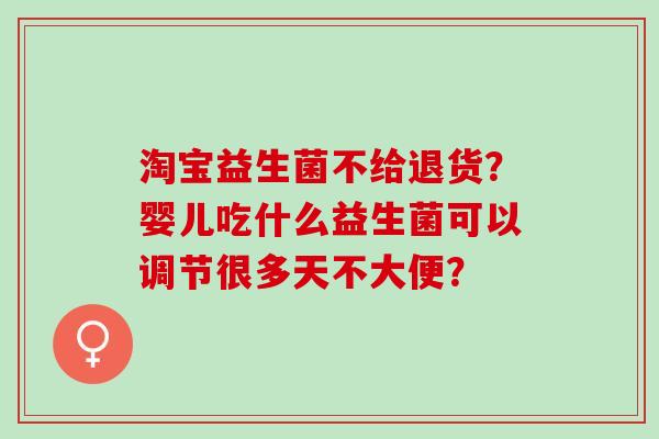 淘宝益生菌不给退货？婴儿吃什么益生菌可以调节很多天不大便？