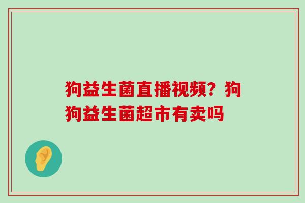 狗益生菌直播视频？狗狗益生菌超市有卖吗