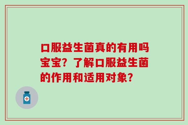 口服益生菌真的有用吗宝宝？了解口服益生菌的作用和适用对象？