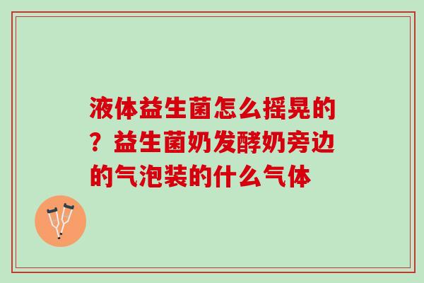 液体益生菌怎么摇晃的？益生菌奶发酵奶旁边的气泡装的什么气体