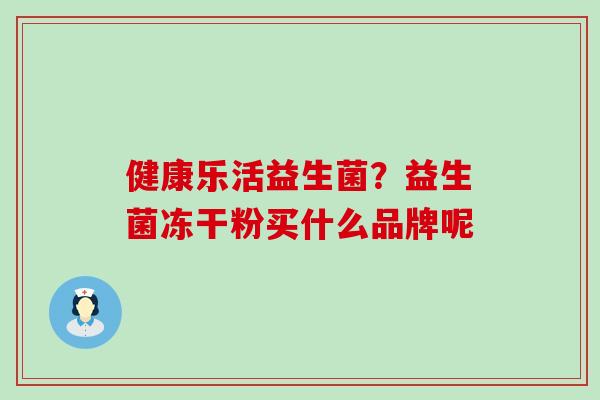 健康乐活益生菌？益生菌冻干粉买什么品牌呢