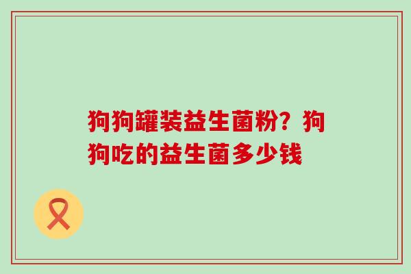 狗狗罐装益生菌粉？狗狗吃的益生菌多少钱