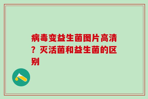 病毒变益生菌图片高清？灭活菌和益生菌的区别