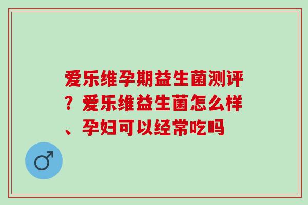 爱乐维孕期益生菌测评?爱乐维益生菌怎么样、孕妇可以经常吃吗 爱乐维孕期益生菌测评?爱乐维益生菌怎么样、孕妇可以经常吃吗
